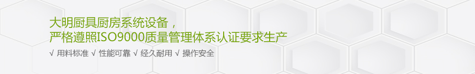 大明廚具廚房系統(tǒng)設(shè)備，嚴(yán)格遵照ISO9000質(zhì)量管理體系認(rèn)證要求生產(chǎn)